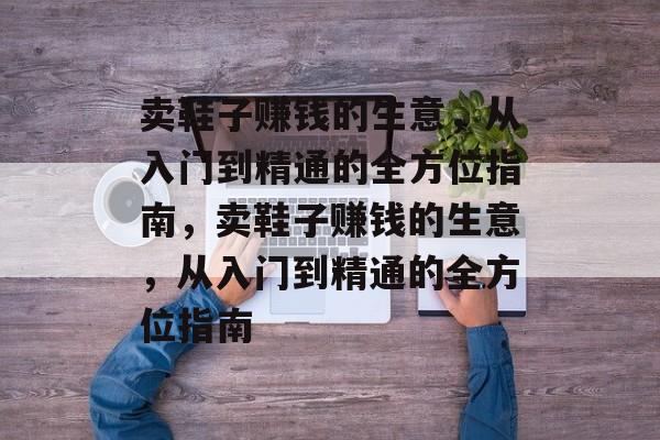 卖鞋子赚钱的生意,从入门到精通的全方位指南,卖鞋子赚钱的生意,从入门到精通的全方位指南 卖鞋子赚钱的生意,从入门到精通的全方位指南,卖鞋子赚钱的生意,从入门到精通的全方位指南