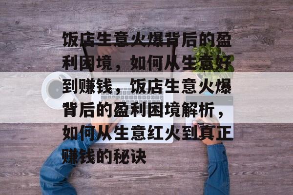饭店生意火爆背后的盈利困境,如何从生意好到赚钱,饭店生意火爆背后的盈利困境解析,如何从生意红火到真正赚钱的秘诀 饭店生意火爆背后的盈利困境,如何从生意好到赚钱,饭店生意火爆背后的盈利困境解析,如何从生意红火到真正赚钱的秘诀