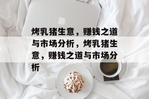 烤乳猪生意,赚钱之道与市场分析,烤乳猪生意,赚钱之道与市场分析 烤乳猪生意,赚钱之道与市场分析,烤乳猪生意,赚钱之道与市场分析