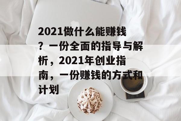 2021做什么能赚钱？一份全面的指导与解析，2021年创业指南，一份赚钱的方式和计划