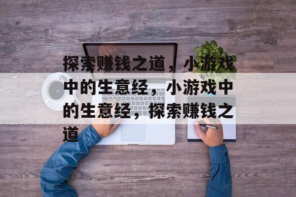 探索赚钱之道，小游戏中的生意经，小游戏中的生意经，探索赚钱之道