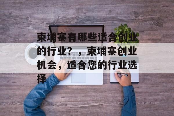 柬埔寨有哪些适合创业的行业?,柬埔寨创业机会,适合您的行业选择 柬埔寨有哪些适合创业的行业?,柬埔寨创业机会,适合您的行业选择