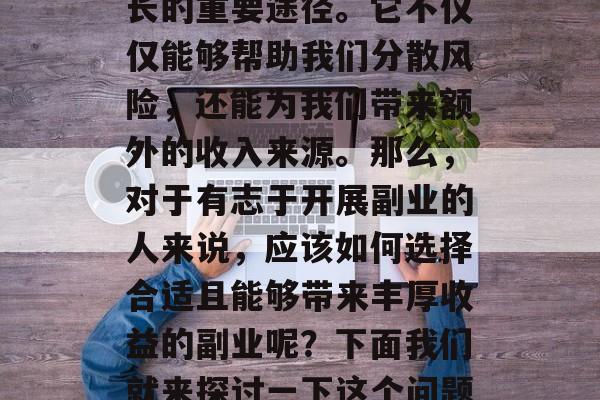 副业在当今社会中已经成为很多人实现财富增长的重要途径。它不仅仅能够帮助我们分散风险,还能为我们带来额外的收入来源。那么,对于有志于开展副业的人来说,应该如何选择合适且能够带来丰厚收益的副业呢?下面我们就来探讨一下这个问题。,如何选择适合自己的副业,五大推荐 副业在当今社会中已经成为很多人实现财富增长的重要途径。它不仅仅能够帮助我们分散风险,还能为我们带来额外的收入来源。那么,对于有志于开展副业的人来说,应该如何选择合适且能够带来丰厚收益的副业呢?下面我们就来探讨一下这个问题。,如何选择适合自己的副业,五大推荐