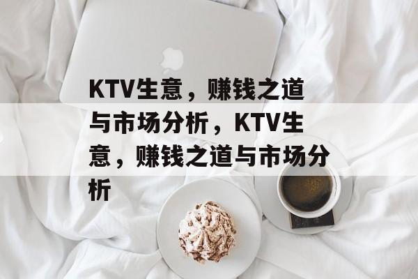 KTV生意，赚钱之道与市场分析，KTV生意，赚钱之道与市场分析