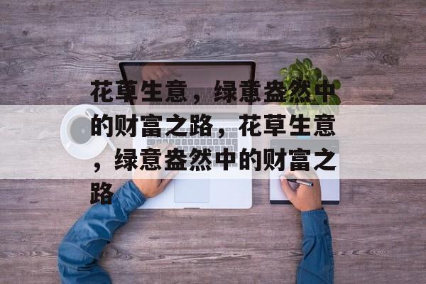 花草生意,绿意盎然中的财富之路,花草生意,绿意盎然中的财富之路 花草生意,绿意盎然中的财富之路,花草生意,绿意盎然中的财富之路