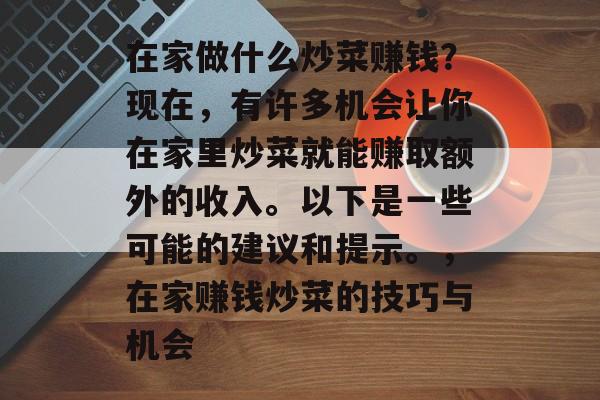 在家做什么炒菜赚钱?现在,有许多机会让你在家里炒菜就能赚取额外的收入。以下是一些可能的建议和提示。,在家赚钱炒菜的技巧与机会 在家做什么炒菜赚钱?现在,有许多机会让你在家里炒菜就能赚取额外的收入。以下是一些可能的建议和提示。,在家赚钱炒菜的技巧与机会