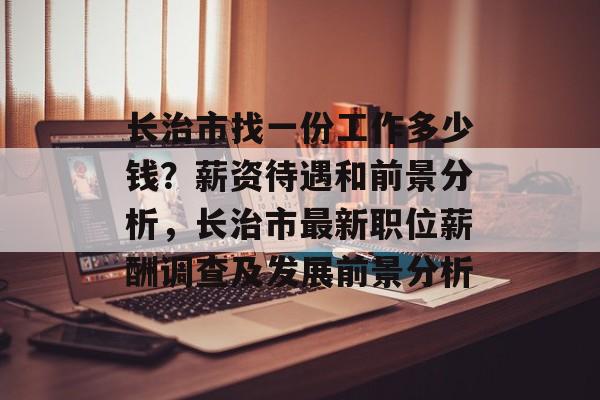 长治市找一份工作多少钱?薪资待遇和前景分析,长治市最新职位薪酬调查及发展前景分析 长治市找一份工作多少钱?薪资待遇和前景分析,长治市最新职位薪酬调查及发展前景分析