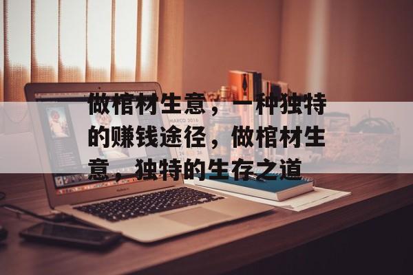做棺材生意,一种独特的赚钱途径,做棺材生意,独特的生存之道 做棺材生意,一种独特的赚钱途径,做棺材生意,独特的生存之道