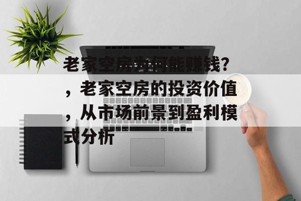 老家空房为何能赚钱？，老家空房的投资价值，从市场前景到盈利模式分析