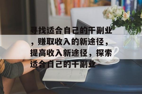寻找适合自己的干副业,赚取收入的新途径,提高收入新途径,探索适合自己的干副业 寻找适合自己的干副业,赚取收入的新途径,提高收入新途径,探索适合自己的干副业