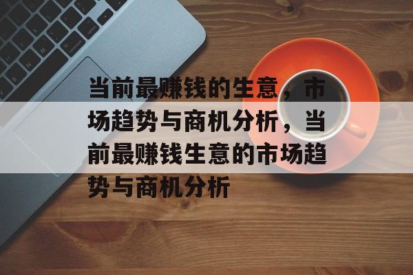 当前最赚钱的生意,市场趋势与商机分析,当前最赚钱生意的市场趋势与商机分析 当前最赚钱的生意,市场趋势与商机分析,当前最赚钱生意的市场趋势与商机分析