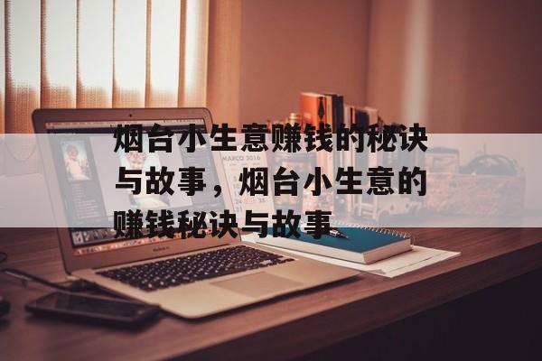 烟台小生意赚钱的秘诀与故事,烟台小生意的赚钱秘诀与故事 烟台小生意赚钱的秘诀与故事,烟台小生意的赚钱秘诀与故事