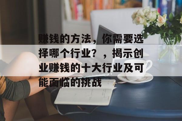 赚钱的方法,你需要选择哪个行业?,揭示创业赚钱的十大行业及可能面临的挑战 赚钱的方法,你需要选择哪个行业?,揭示创业赚钱的十大行业及可能面临的挑战