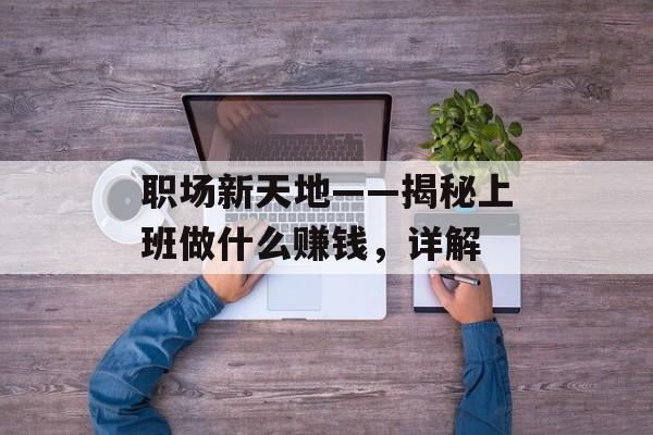 职场新天地——揭秘上班做什么赚钱,详解 职场新天地——揭秘上班做什么赚钱,详解