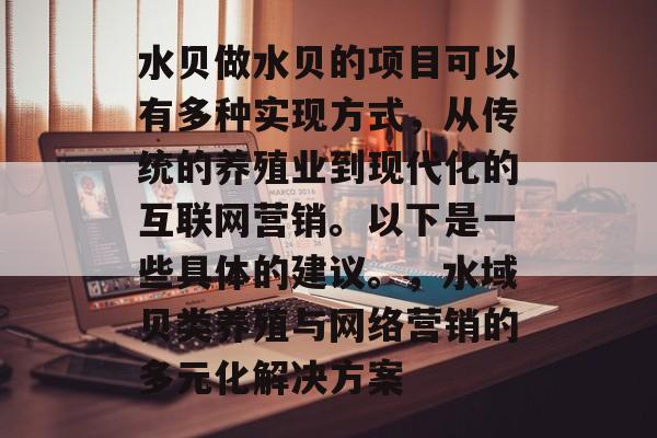 水贝做水贝的项目可以有多种实现方式,从传统的养殖业到现代化的互联网营销。以下是一些具体的建议。,水域贝类养殖与网络营销的多元化解决方案 水贝做水贝的项目可以有多种实现方式,从传统的养殖业到现代化的互联网营销。以下是一些具体的建议。,水域贝类养殖与网络营销的多元化解决方案