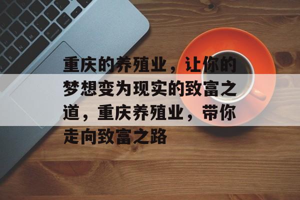 重庆的养殖业,让你的梦想变为现实的致富之道,重庆养殖业,带你走向致富之路 重庆的养殖业,让你的梦想变为现实的致富之道,重庆养殖业,带你走向致富之路
