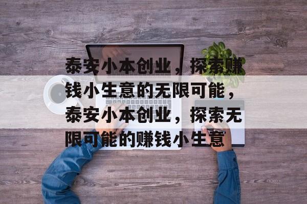 泰安小本创业,探索赚钱小生意的无限可能,泰安小本创业,探索无限可能的赚钱小生意 泰安小本创业,探索赚钱小生意的无限可能,泰安小本创业,探索无限可能的赚钱小生意