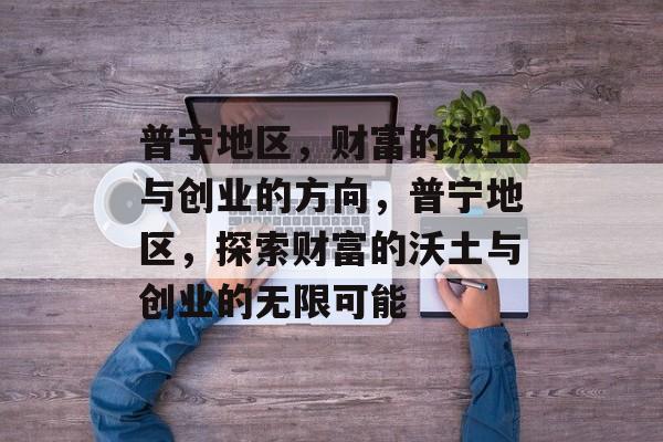普宁地区,财富的沃土与创业的方向,普宁地区,探索财富的沃土与创业的无限可能 普宁地区,财富的沃土与创业的方向,普宁地区,探索财富的沃土与创业的无限可能
