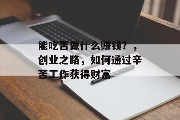 能吃苦做什么赚钱?,创业之路,如何通过辛苦工作获得财富 能吃苦做什么赚钱?,创业之路,如何通过辛苦工作获得财富
