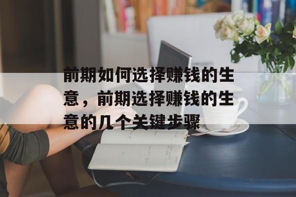前期如何选择赚钱的生意,前期选择赚钱的生意的几个关键步骤 前期如何选择赚钱的生意,前期选择赚钱的生意的几个关键步骤