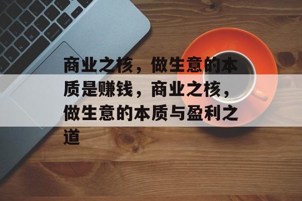 商业之核,做生意的本质是赚钱,商业之核,做生意的本质与盈利之道 商业之核,做生意的本质是赚钱,商业之核,做生意的本质与盈利之道