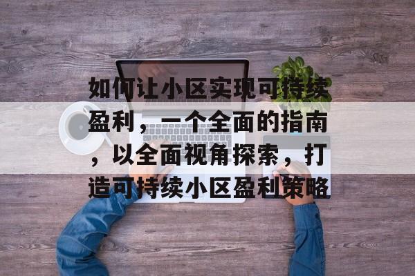 如何让小区实现可持续盈利,一个全面的指南,以全面视角探索,打造可持续小区盈利策略 如何让小区实现可持续盈利,一个全面的指南,以全面视角探索,打造可持续小区盈利策略