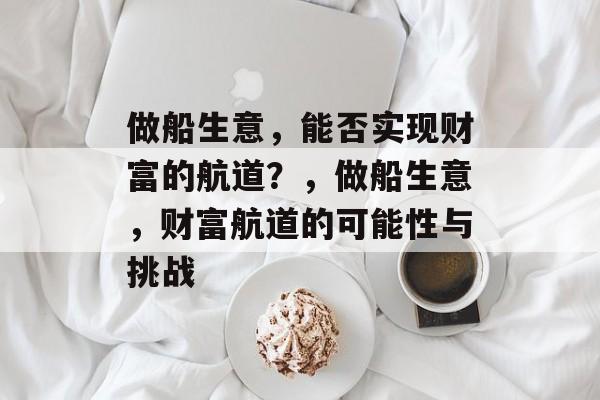 做船生意,能否实现财富的航道?,做船生意,财富航道的可能性与挑战 做船生意,能否实现财富的航道?,做船生意,财富航道的可能性与挑战