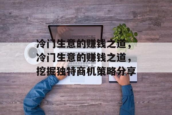 冷门生意的赚钱之道，冷门生意的赚钱之道，挖掘独特商机策略分享