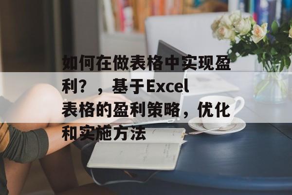 如何在做表格中实现盈利?,基于Excel表格的盈利策略,优化和实施方法 如何在做表格中实现盈利?,基于Excel表格的盈利策略,优化和实施方法