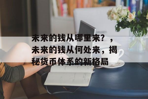 未来的钱从哪里来?,未来的钱从何处来,揭秘货币体系的新格局 未来的钱从哪里来?,未来的钱从何处来,揭秘货币体系的新格局