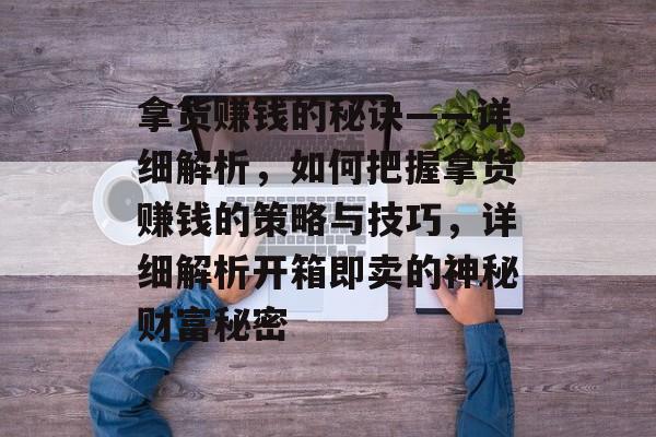 拿货赚钱的秘诀——详细解析,如何把握拿货赚钱的策略与技巧,详细解析开箱即卖的神秘财富秘密 拿货赚钱的秘诀——详细解析,如何把握拿货赚钱的策略与技巧,详细解析开箱即卖的神秘财富秘密