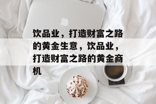 饮品业,打造财富之路的黄金生意,饮品业,打造财富之路的黄金商机 饮品业,打造财富之路的黄金生意,饮品业,打造财富之路的黄金商机