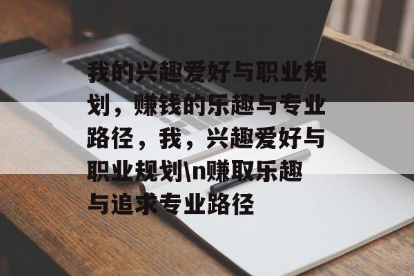 我的兴趣爱好与职业规划,赚钱的乐趣与专业路径,我,兴趣爱好与职业规划\n赚取乐趣与追求专业路径 我的兴趣爱好与职业规划,赚钱的乐趣与专业路径,我,兴趣爱好与职业规划\n赚取乐趣与追求专业路径