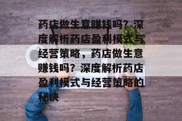 药店做生意赚钱吗?深度解析药店盈利模式与经营策略,药店做生意赚钱吗?深度解析药店盈利模式与经营策略的秘诀 药店做生意赚钱吗?深度解析药店盈利模式与经营策略,药店做生意赚钱吗?深度解析药店盈利模式与经营策略的秘诀