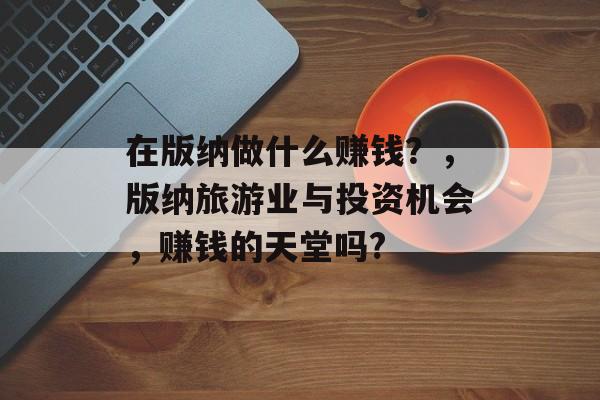 在版纳做什么赚钱?,版纳旅游业与投资机会,赚钱的天堂吗? 在版纳做什么赚钱?,版纳旅游业与投资机会,赚钱的天堂吗?