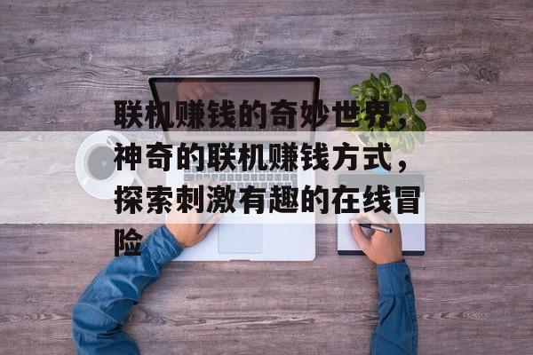 联机赚钱的奇妙世界,神奇的联机赚钱方式,探索刺激有趣的在线冒险 联机赚钱的奇妙世界,神奇的联机赚钱方式,探索刺激有趣的在线冒险