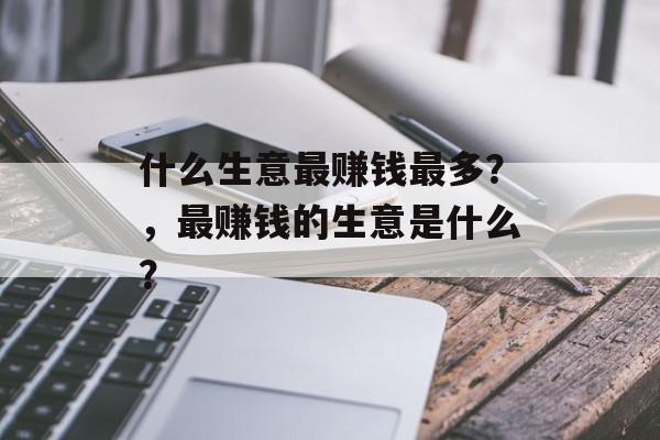 什么生意最赚钱最多？，最赚钱的生意是什么？