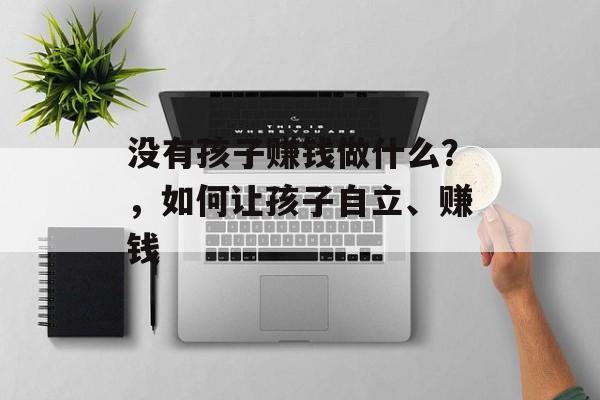 没有孩子赚钱做什么？，如何让孩子自立、赚钱