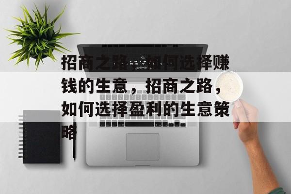 招商之路,如何选择赚钱的生意,招商之路,如何选择盈利的生意策略 招商之路,如何选择赚钱的生意,招商之路,如何选择盈利的生意策略