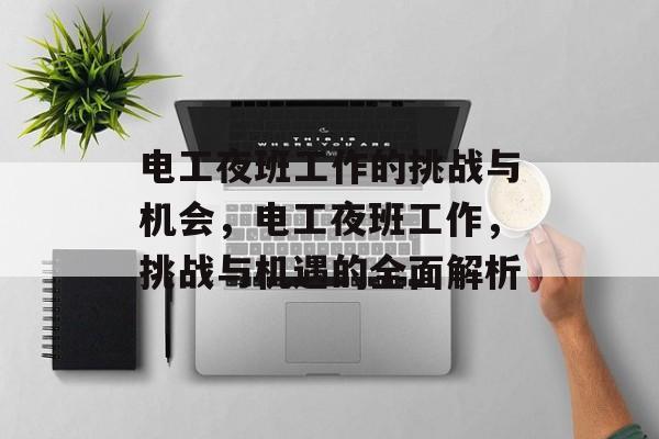 电工夜班工作的挑战与机会，电工夜班工作，挑战与机遇的全面解析