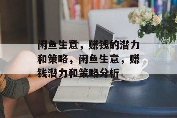 闲鱼生意，赚钱的潜力和策略，闲鱼生意，赚钱潜力和策略分析