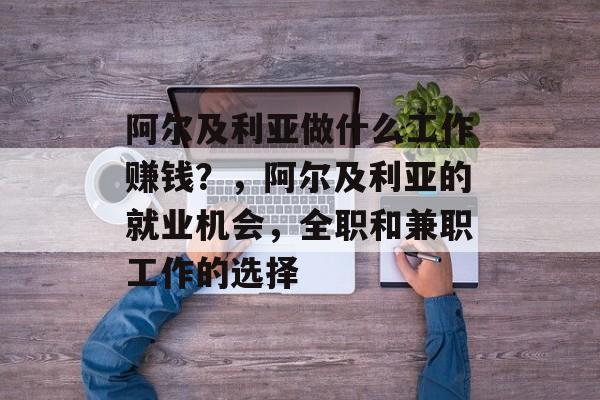 阿尔及利亚做什么工作赚钱?,阿尔及利亚的就业机会,全职和兼职工作的选择 阿尔及利亚做什么工作赚钱?,阿尔及利亚的就业机会,全职和兼职工作的选择