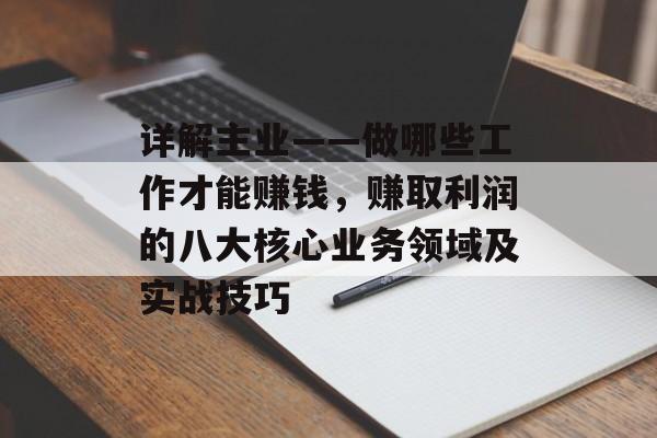 详解主业——做哪些工作才能赚钱,赚取利润的八大核心业务领域及实战技巧 详解主业——做哪些工作才能赚钱,赚取利润的八大核心业务领域及实战技巧
