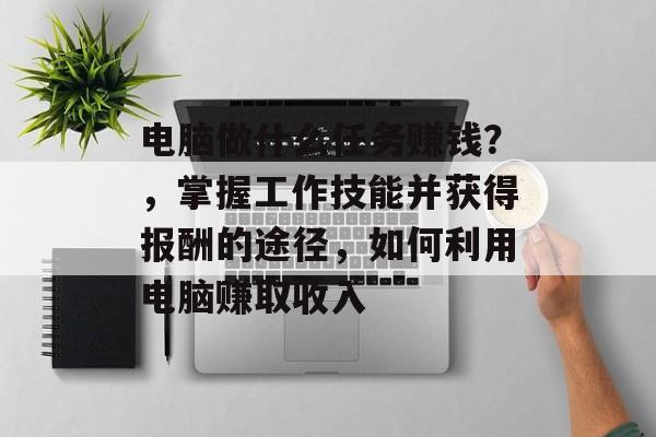 电脑做什么任务赚钱？，掌握工作技能并获得报酬的途径，如何利用电脑赚取收入