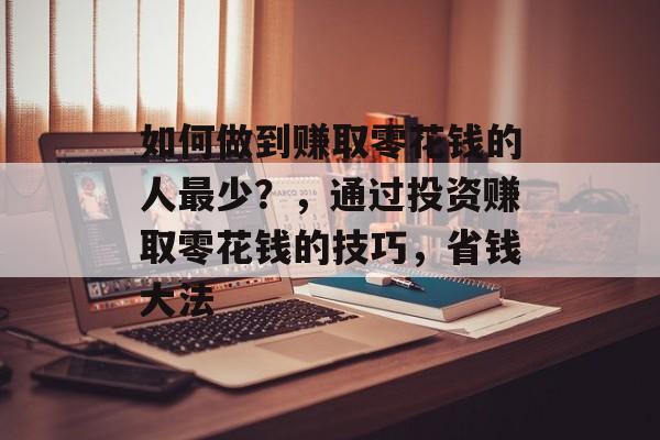 如何做到赚取零花钱的人最少?,通过投资赚取零花钱的技巧,省钱大法 如何做到赚取零花钱的人最少?,通过投资赚取零花钱的技巧,省钱大法