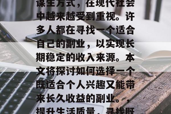 副业作为一个多元化的谋生方式,在现代社会中越来越受到重视。许多人都在寻找一个适合自己的副业,以实现长期稳定的收入来源。本文将探讨如何选择一个既适合个人兴趣又能带来长久收益的副业。,提升生活质量,寻找既能工作又能兴趣的副业 副业作为一个多元化的谋生方式,在现代社会中越来越受到重视。许多人都在寻找一个适合自己的副业,以实现长期稳定的收入来源。本文将探讨如何选择一个既适合个人兴趣又能带来长久收益的副业。,提升生活质量,寻找既能工作又能兴趣的副业