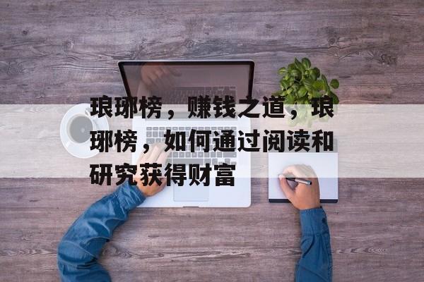 琅琊榜,赚钱之道,琅琊榜,如何通过阅读和研究获得财富 琅琊榜,赚钱之道,琅琊榜,如何通过阅读和研究获得财富