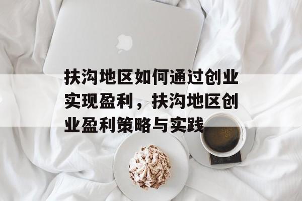 扶沟地区如何通过创业实现盈利,扶沟地区创业盈利策略与实践 扶沟地区如何通过创业实现盈利,扶沟地区创业盈利策略与实践