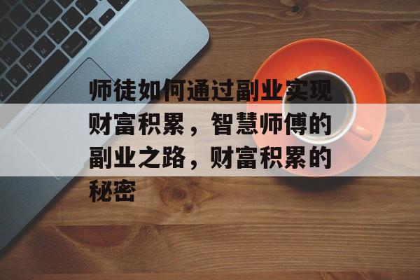 师徒如何通过副业实现财富积累，智慧师傅的副业之路，财富积累的秘密