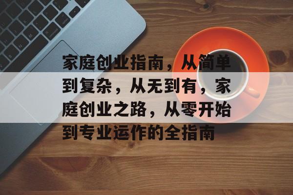 家庭创业指南，从简单到复杂，从无到有，家庭创业之路，从零开始到专业运作的全指南